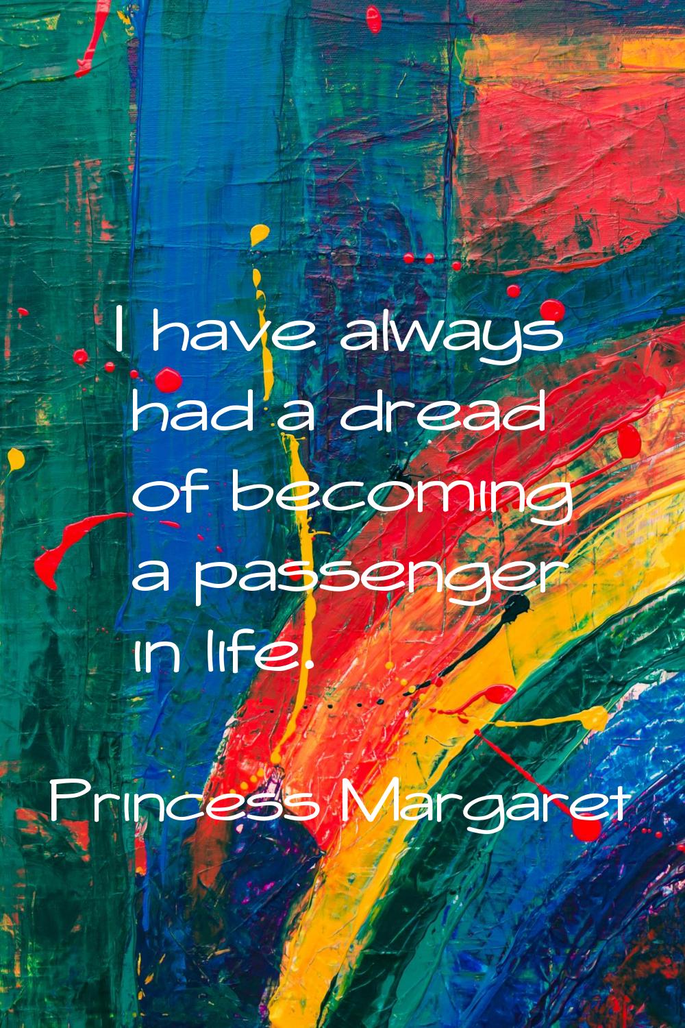 I have always had a dread of becoming a passenger in life.