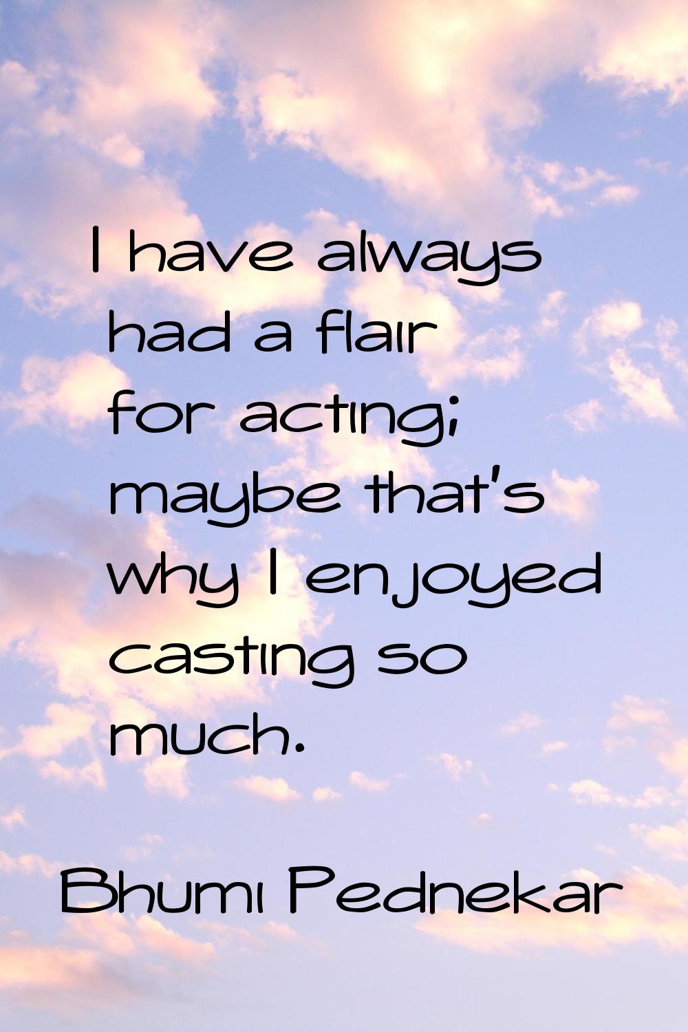I have always had a flair for acting; maybe that's why I enjoyed casting so much.