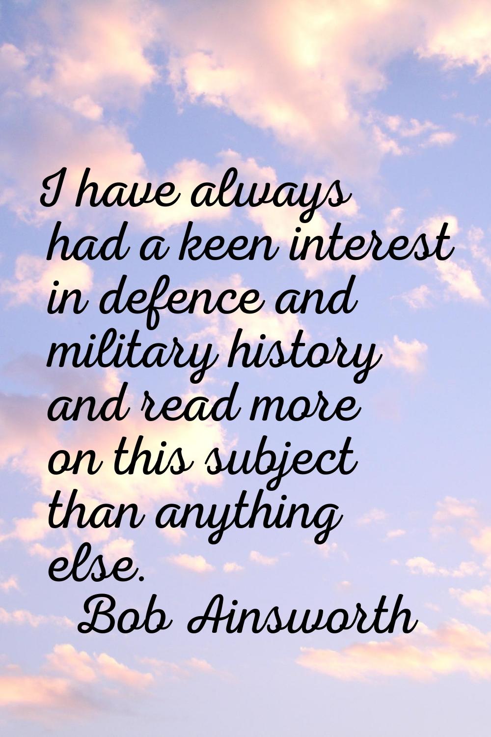 I have always had a keen interest in defence and military history and read more on this subject tha