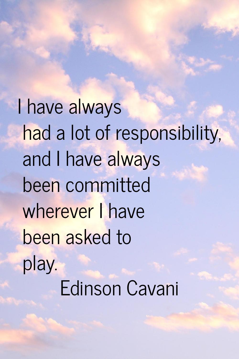 I have always had a lot of responsibility, and I have always been committed wherever I have been as