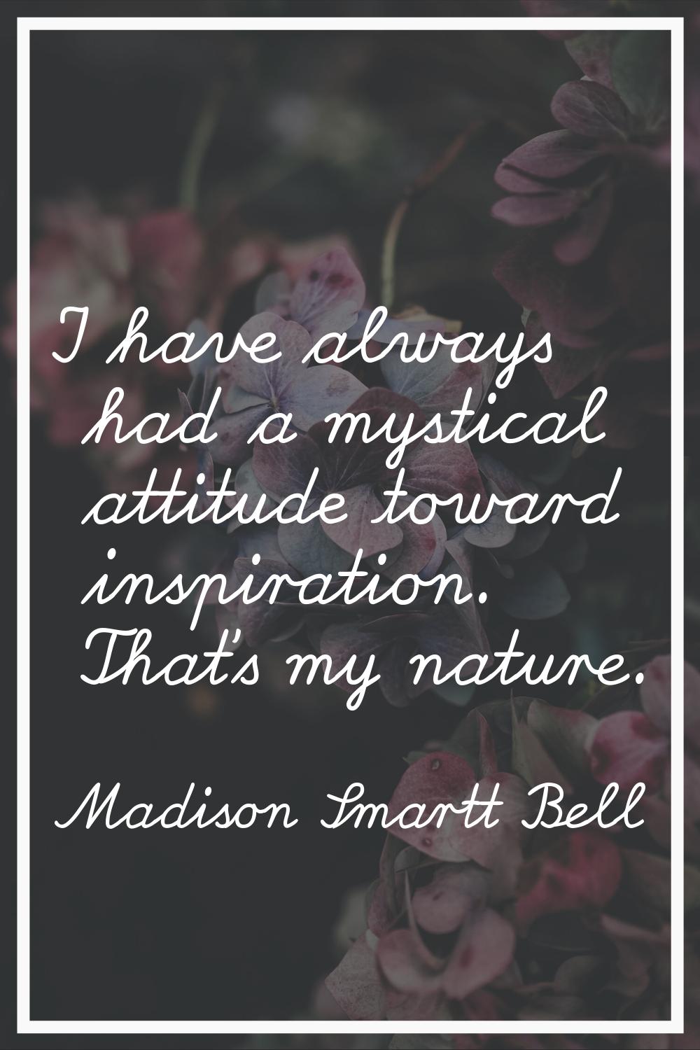 I have always had a mystical attitude toward inspiration. That's my nature.