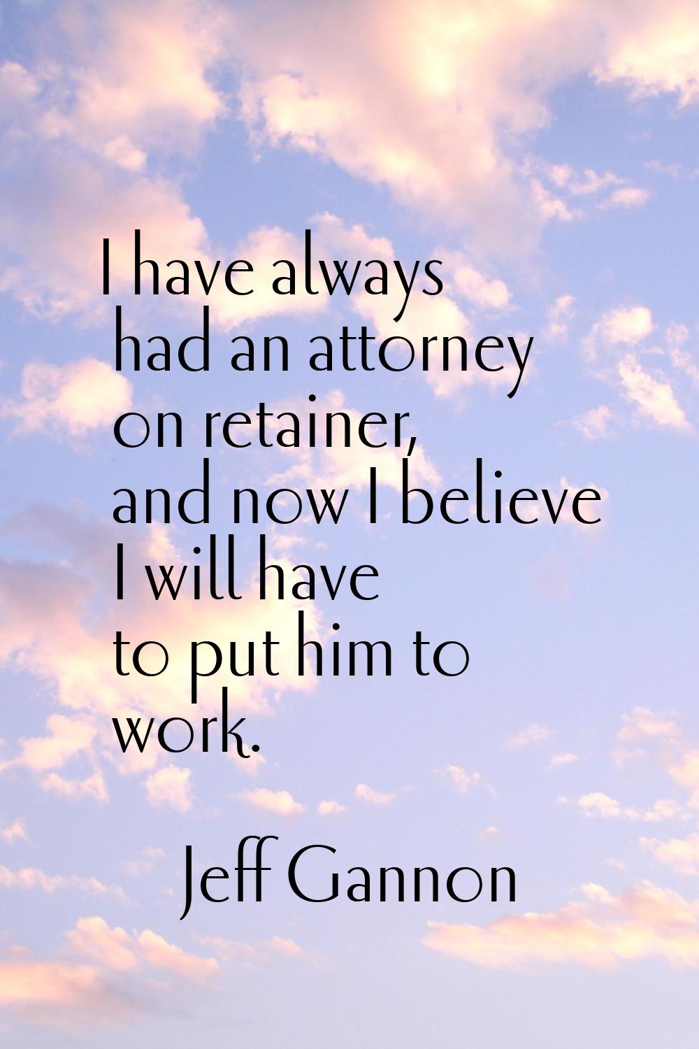 I have always had an attorney on retainer, and now I believe I will have to put him to work.