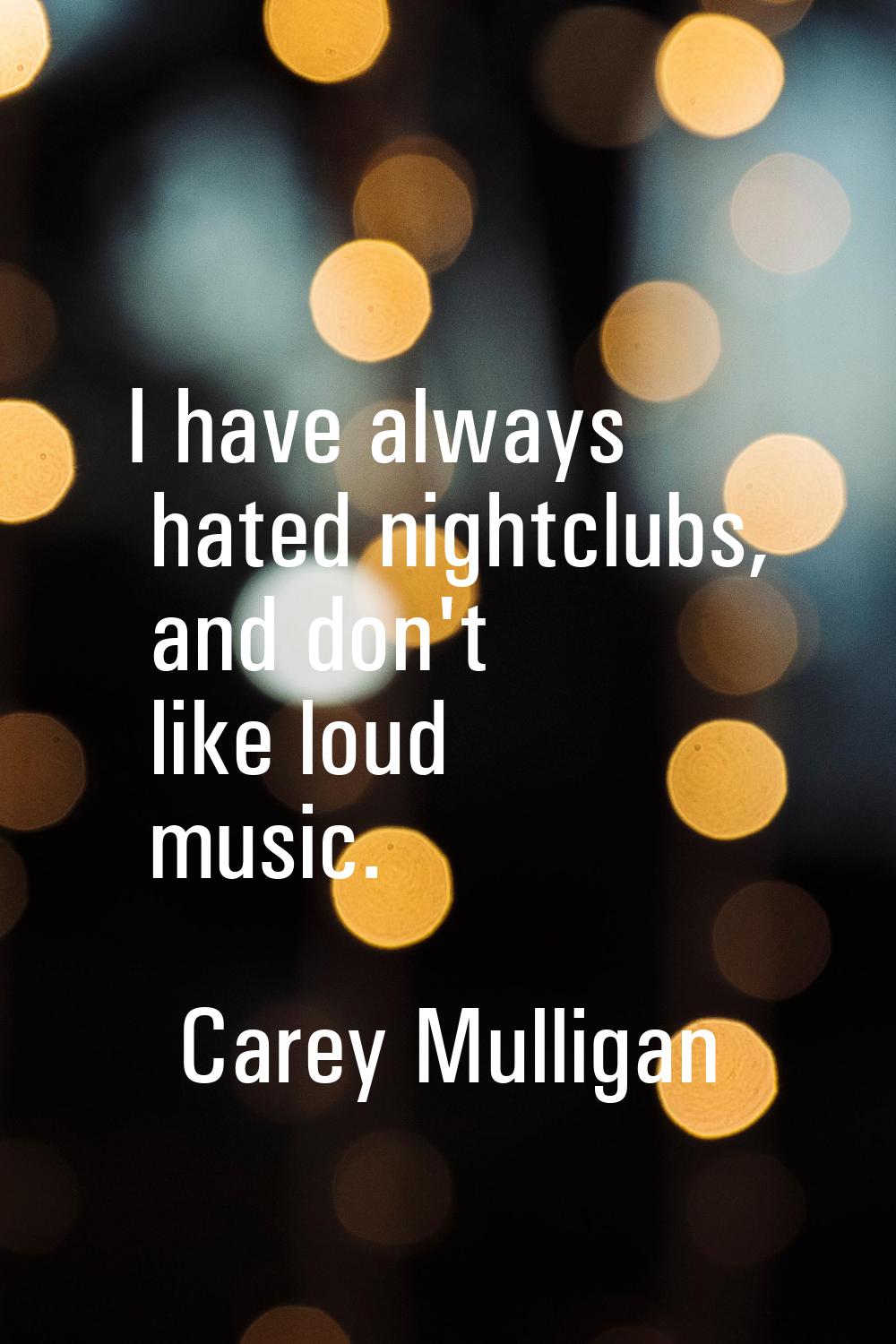 I have always hated nightclubs, and don't like loud music.