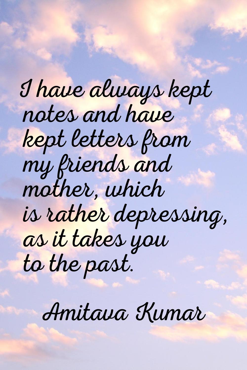 I have always kept notes and have kept letters from my friends and mother, which is rather depressi