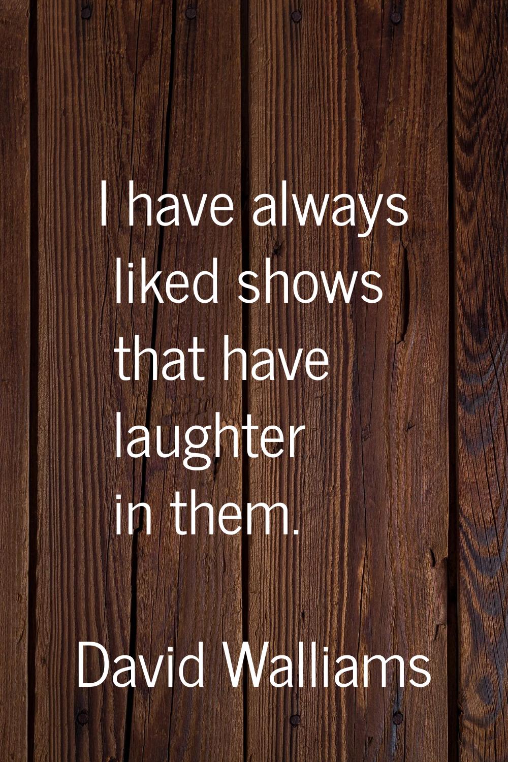 I have always liked shows that have laughter in them.