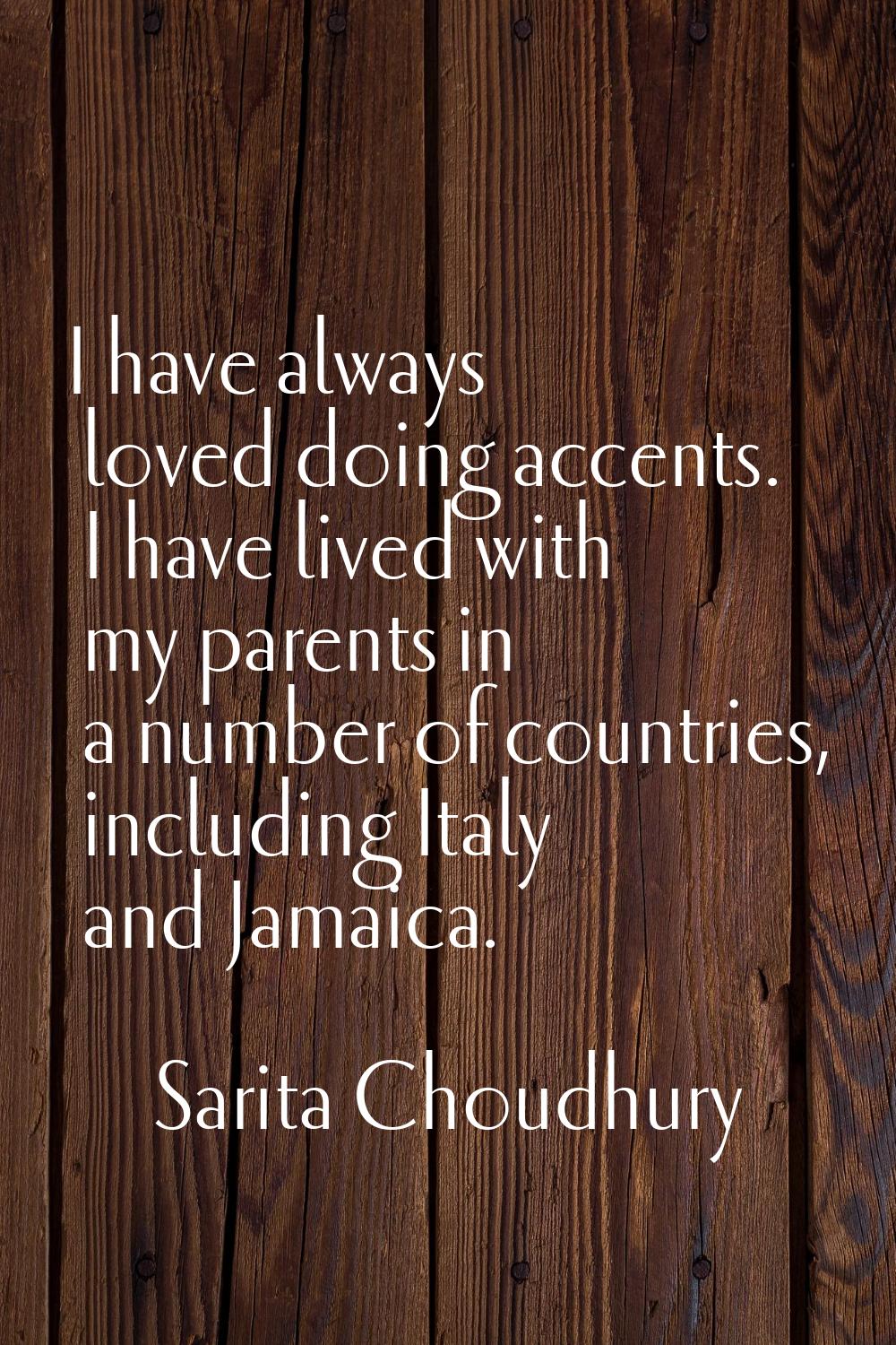 I have always loved doing accents. I have lived with my parents in a number of countries, including