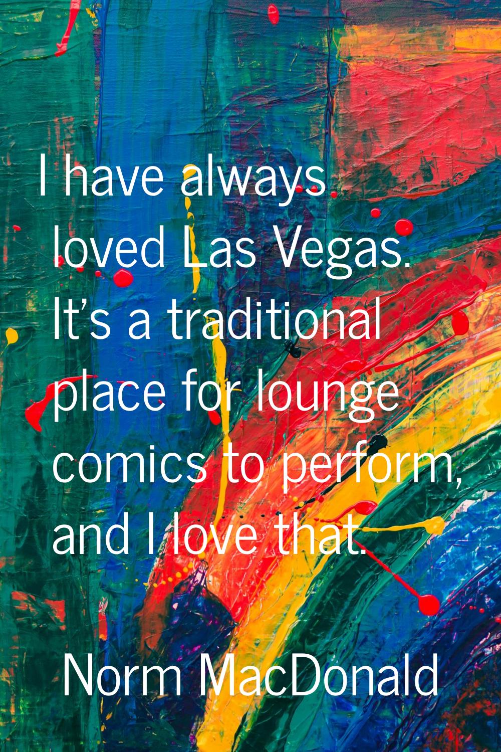 I have always loved Las Vegas. It's a traditional place for lounge comics to perform, and I love th