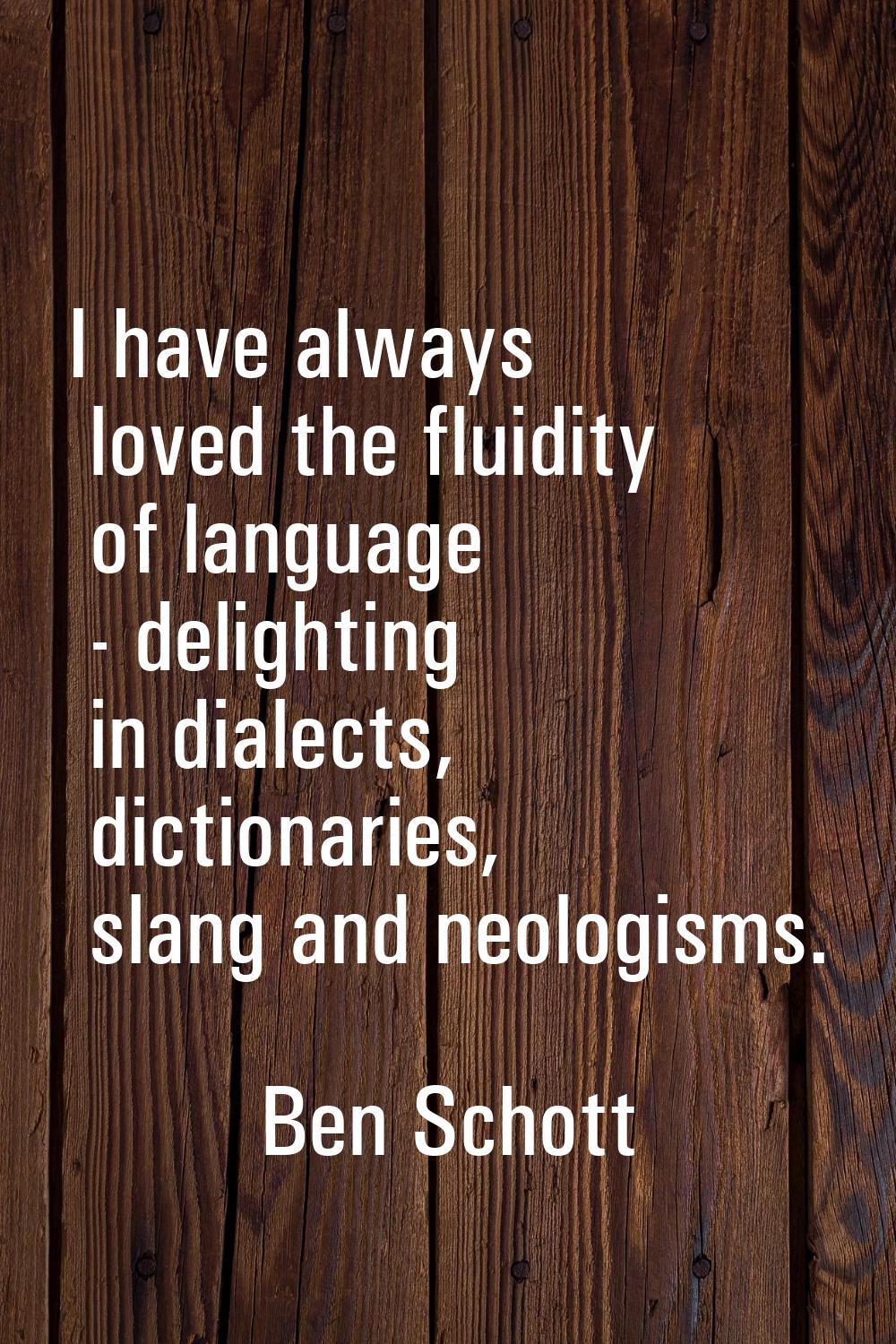 I have always loved the fluidity of language - delighting in dialects, dictionaries, slang and neol
