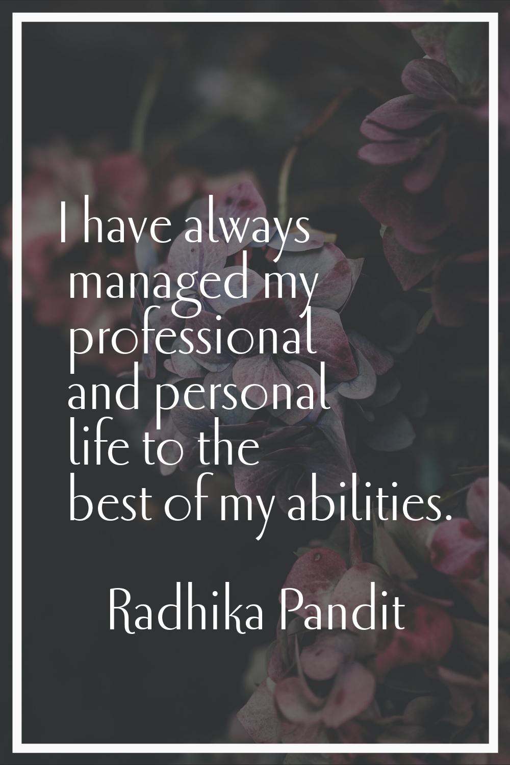 I have always managed my professional and personal life to the best of my abilities.