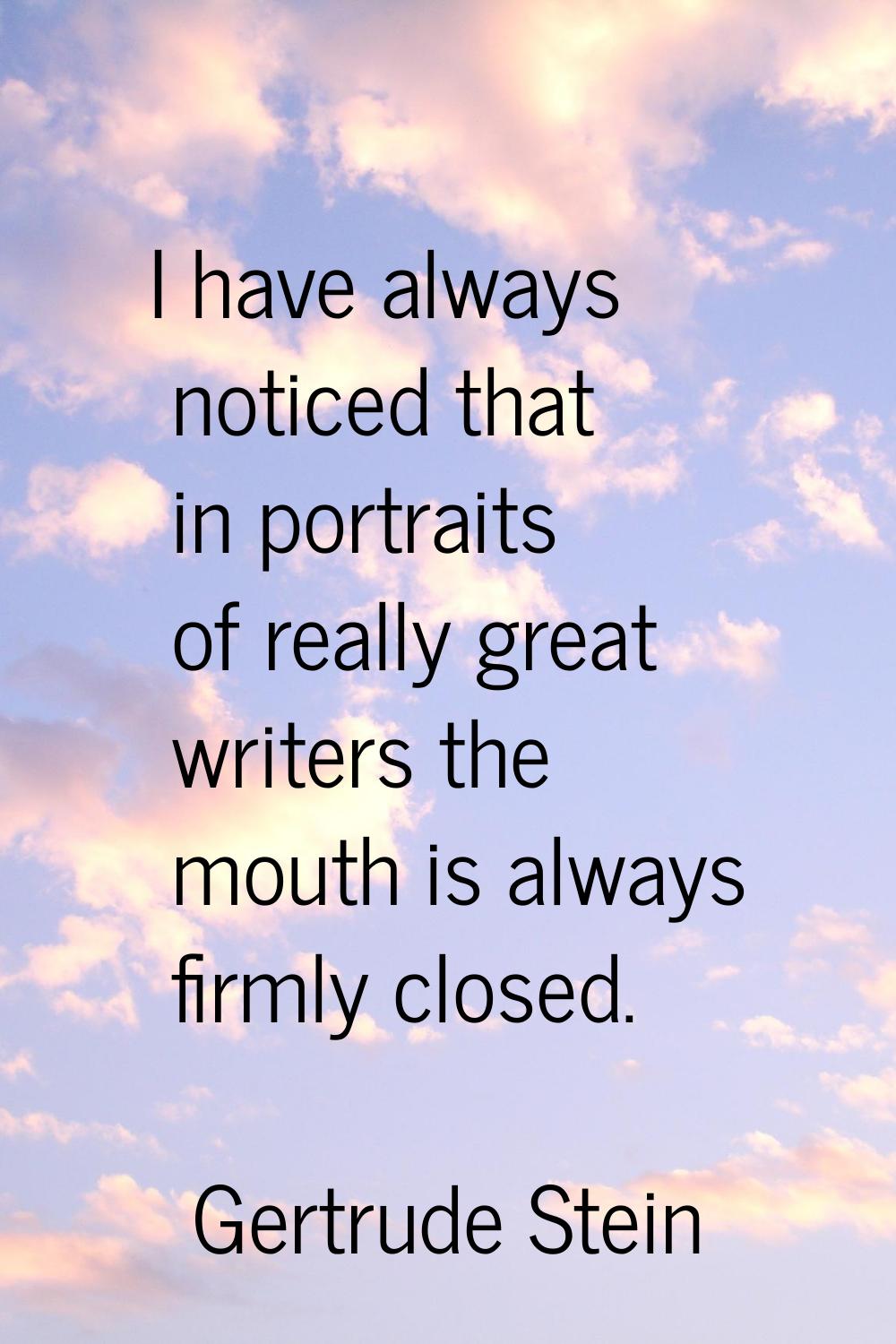 I have always noticed that in portraits of really great writers the mouth is always firmly closed.