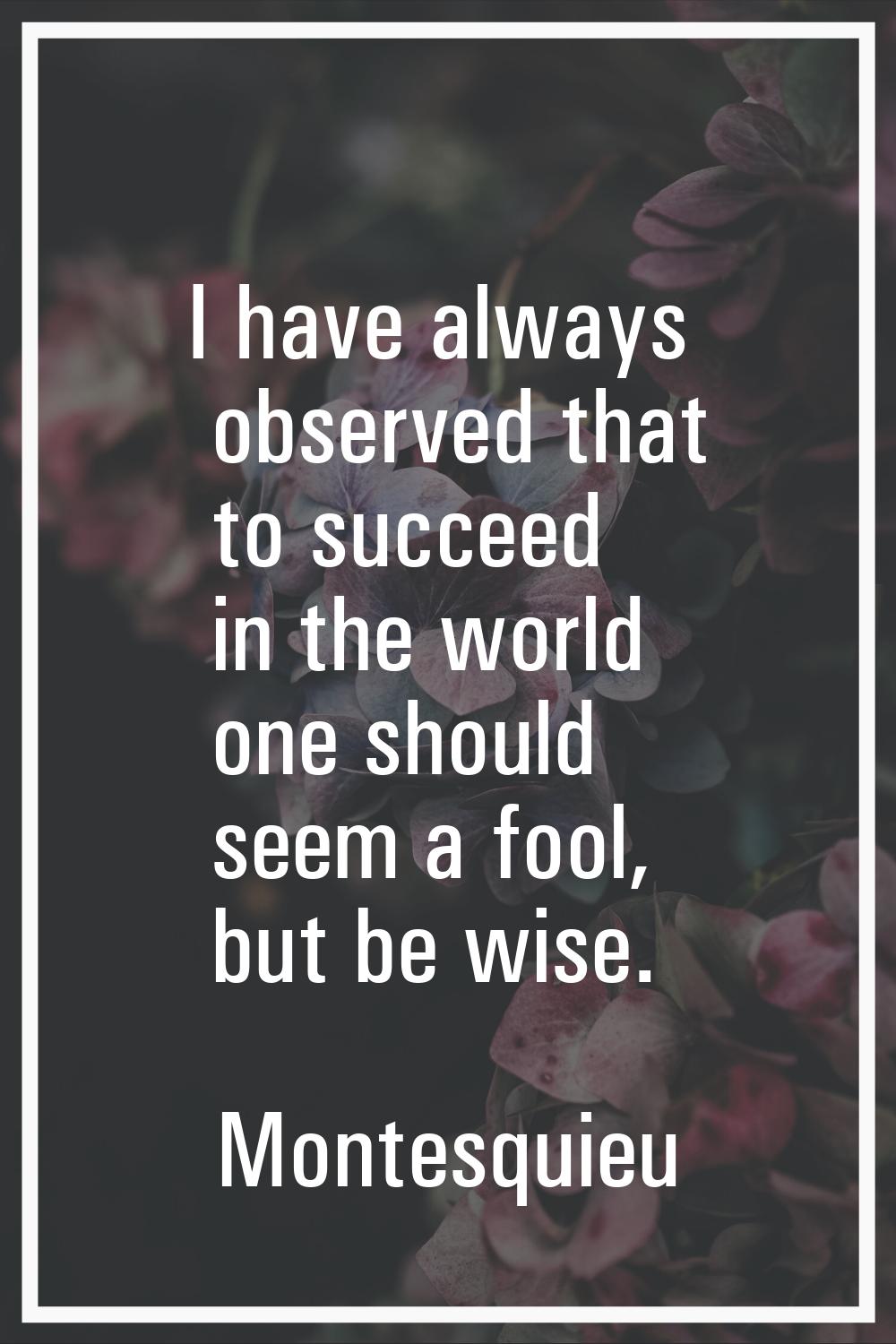 I have always observed that to succeed in the world one should seem a fool, but be wise.