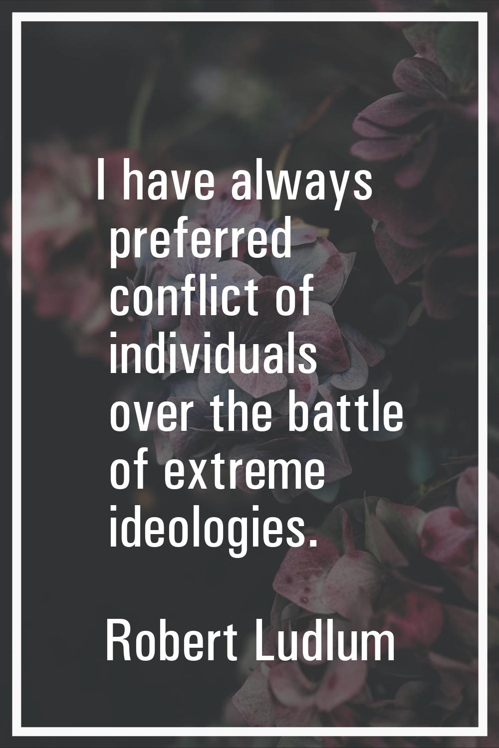 I have always preferred conflict of individuals over the battle of extreme ideologies.