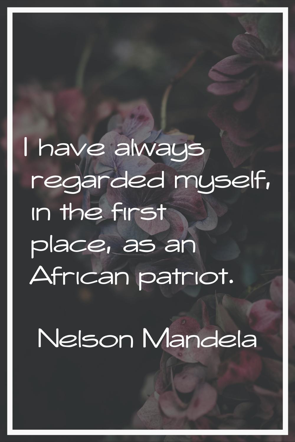 I have always regarded myself, in the first place, as an African patriot.