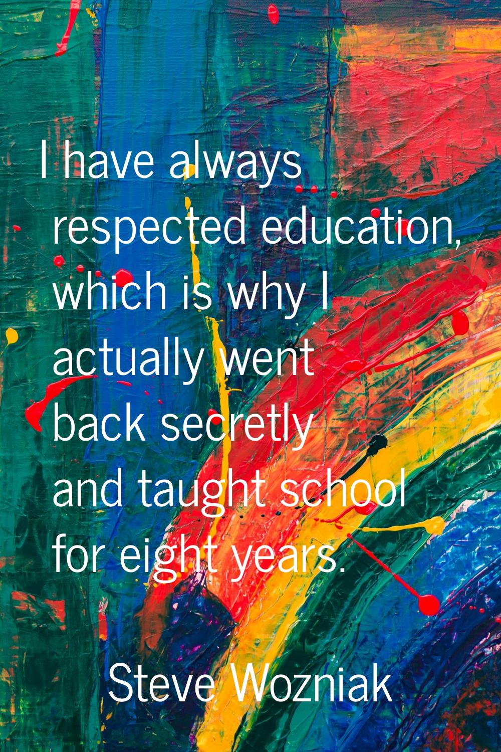 I have always respected education, which is why I actually went back secretly and taught school for
