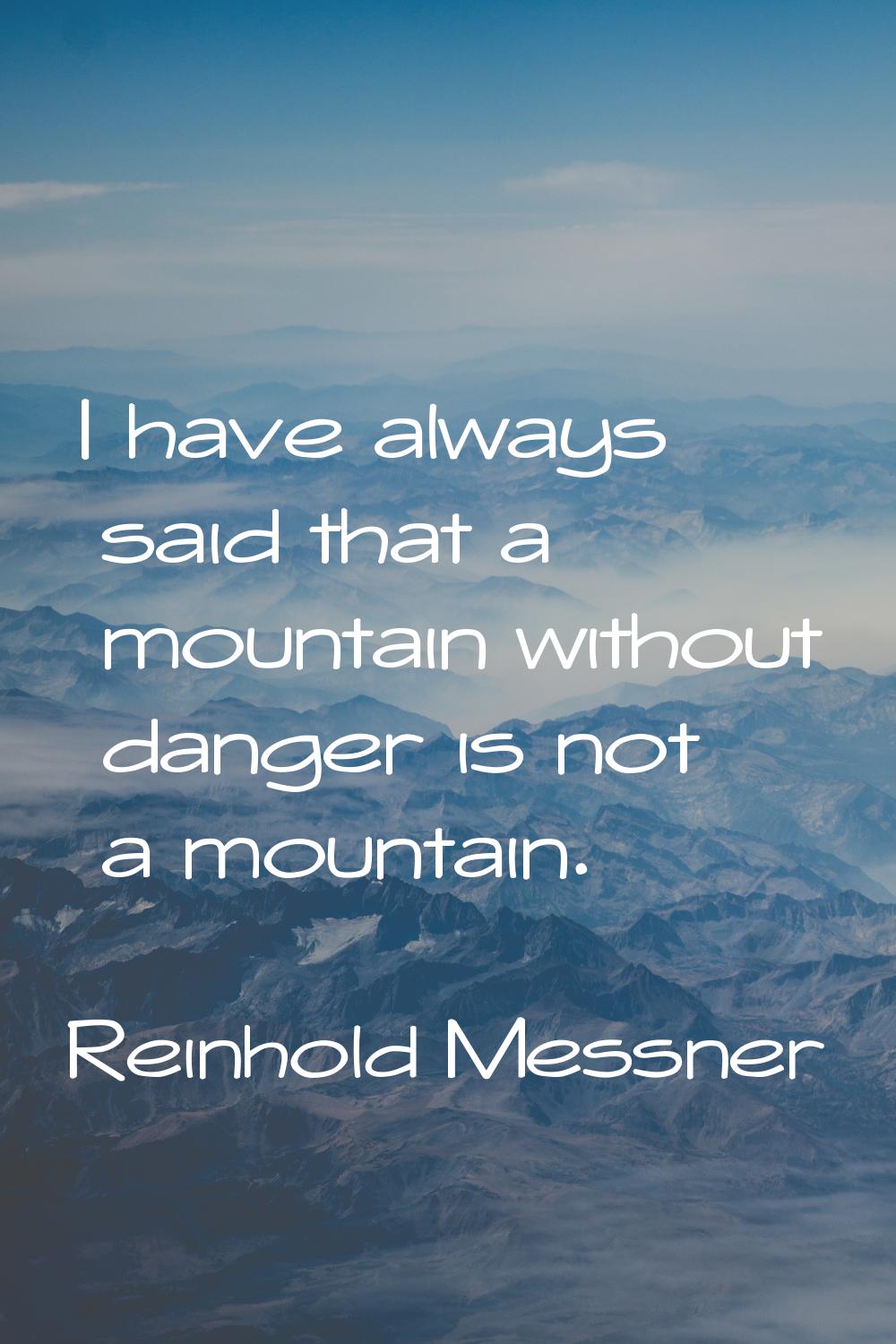 I have always said that a mountain without danger is not a mountain.