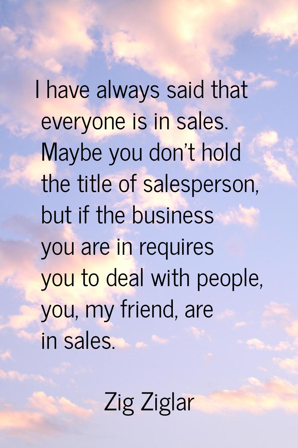 I have always said that everyone is in sales. Maybe you don't hold the title of salesperson, but if
