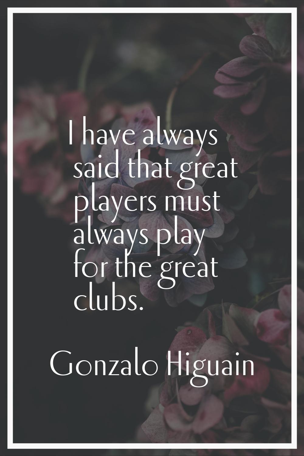 I have always said that great players must always play for the great clubs.