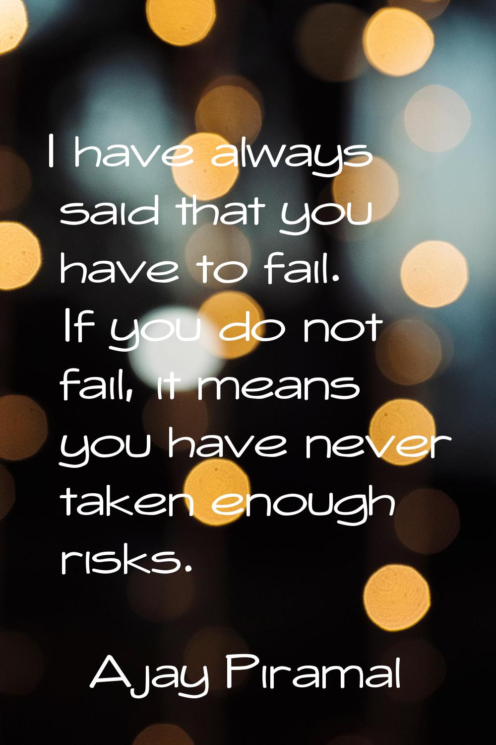 I have always said that you have to fail. If you do not fail, it means you have never taken enough 