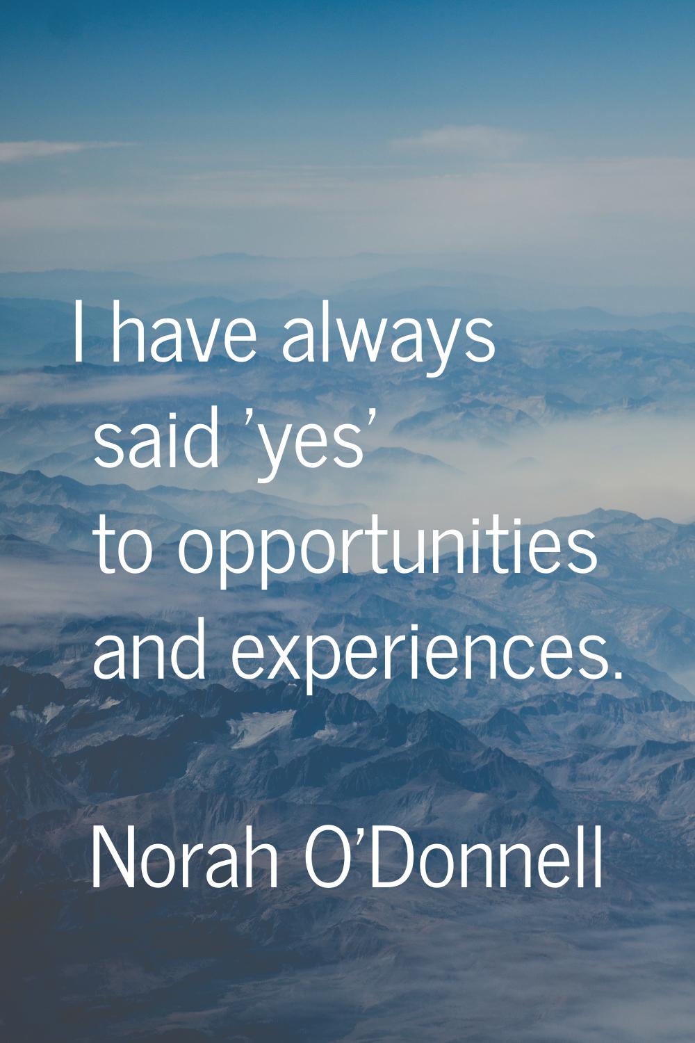 I have always said 'yes' to opportunities and experiences.