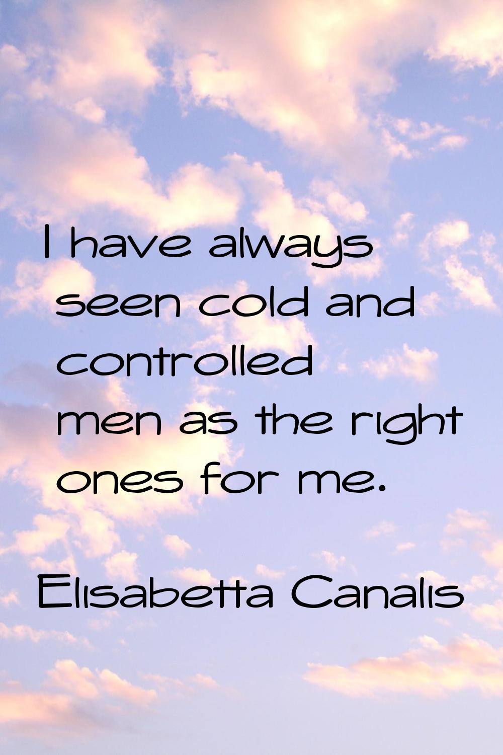 I have always seen cold and controlled men as the right ones for me.
