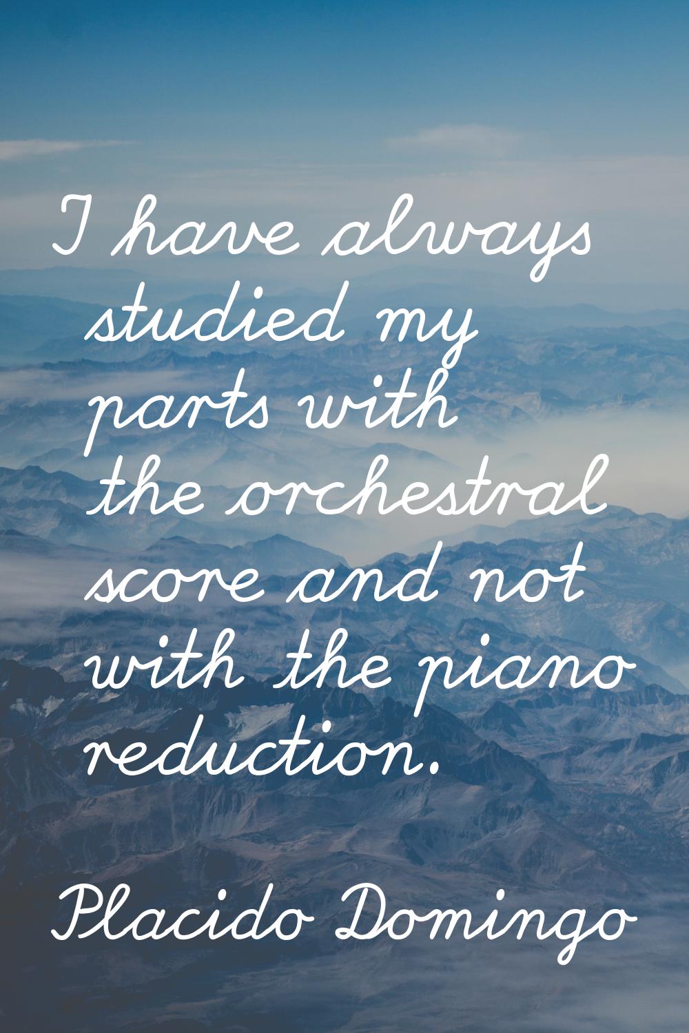 I have always studied my parts with the orchestral score and not with the piano reduction.