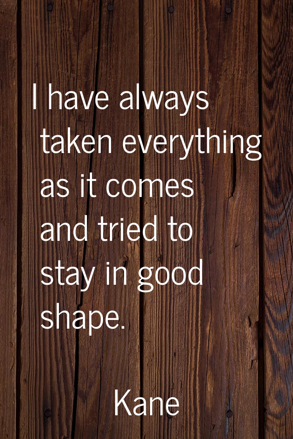 I have always taken everything as it comes and tried to stay in good shape.