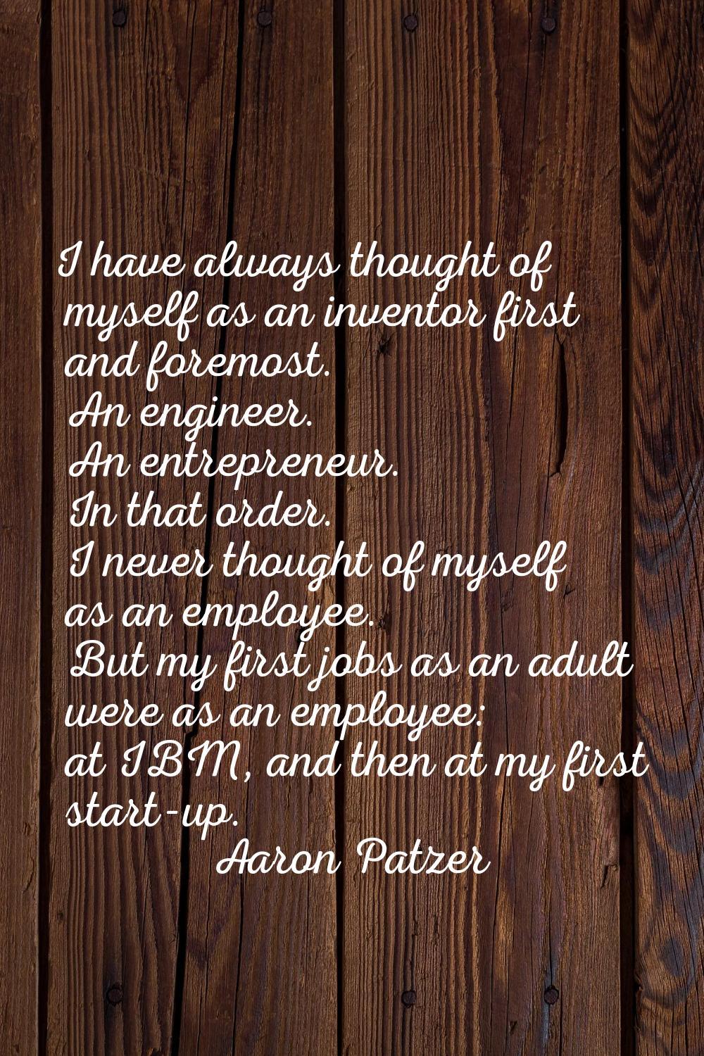 I have always thought of myself as an inventor first and foremost. An engineer. An entrepreneur. In
