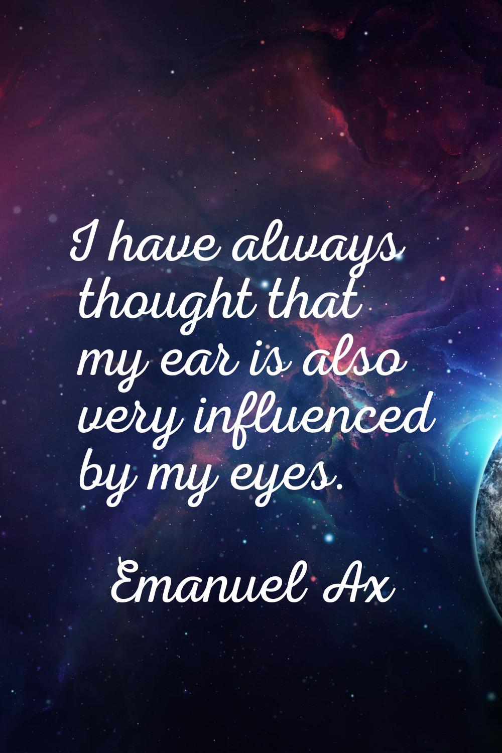 I have always thought that my ear is also very influenced by my eyes.