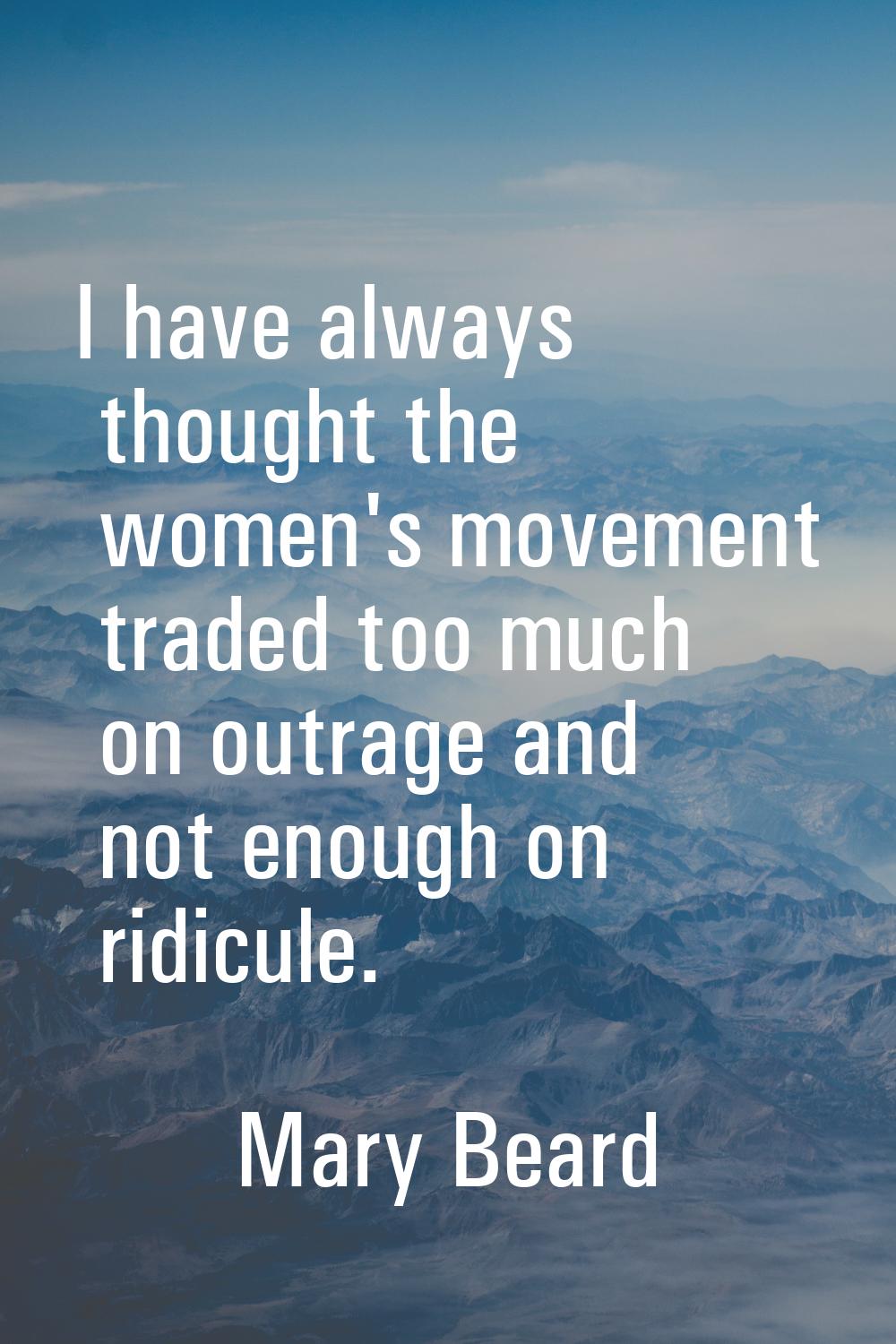 I have always thought the women's movement traded too much on outrage and not enough on ridicule.