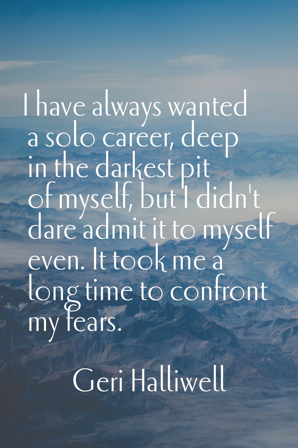 I have always wanted a solo career, deep in the darkest pit of myself, but I didn't dare admit it t