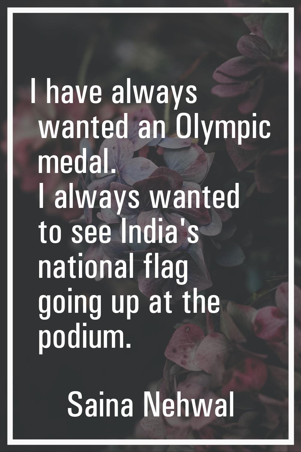 I have always wanted an Olympic medal. I always wanted to see India's national flag going up at the
