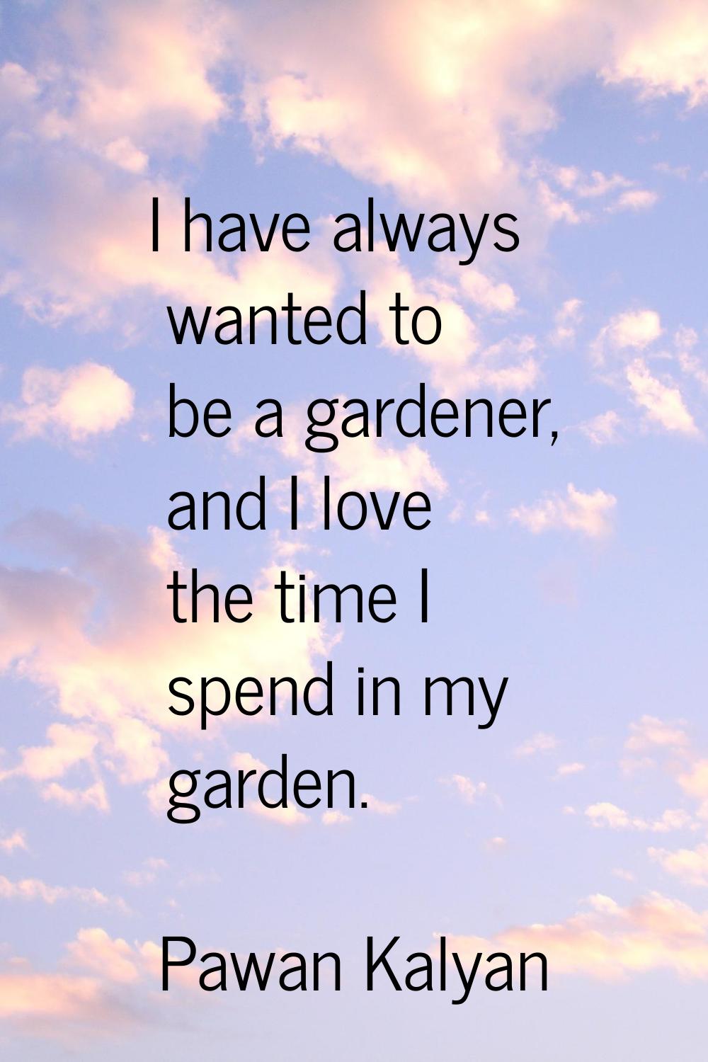I have always wanted to be a gardener, and I love the time I spend in my garden.