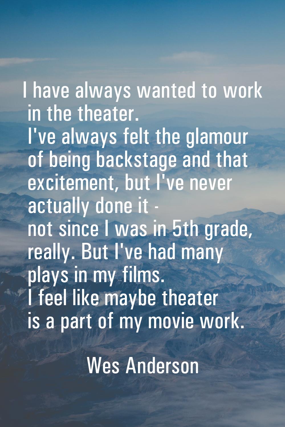 I have always wanted to work in the theater. I've always felt the glamour of being backstage and th