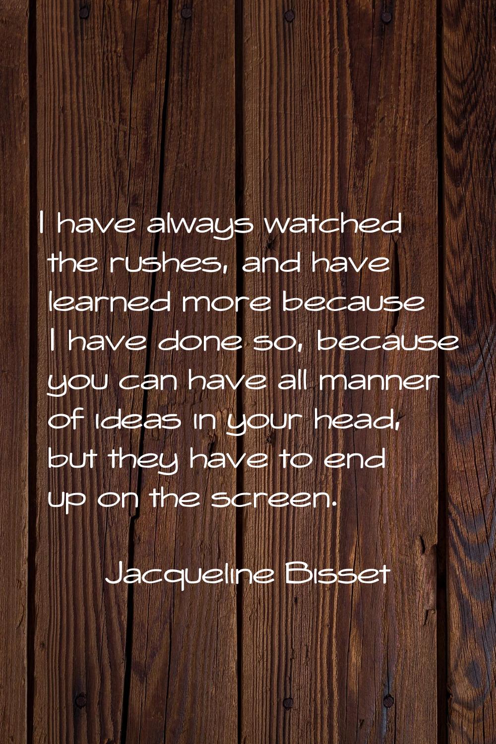 I have always watched the rushes, and have learned more because I have done so, because you can hav