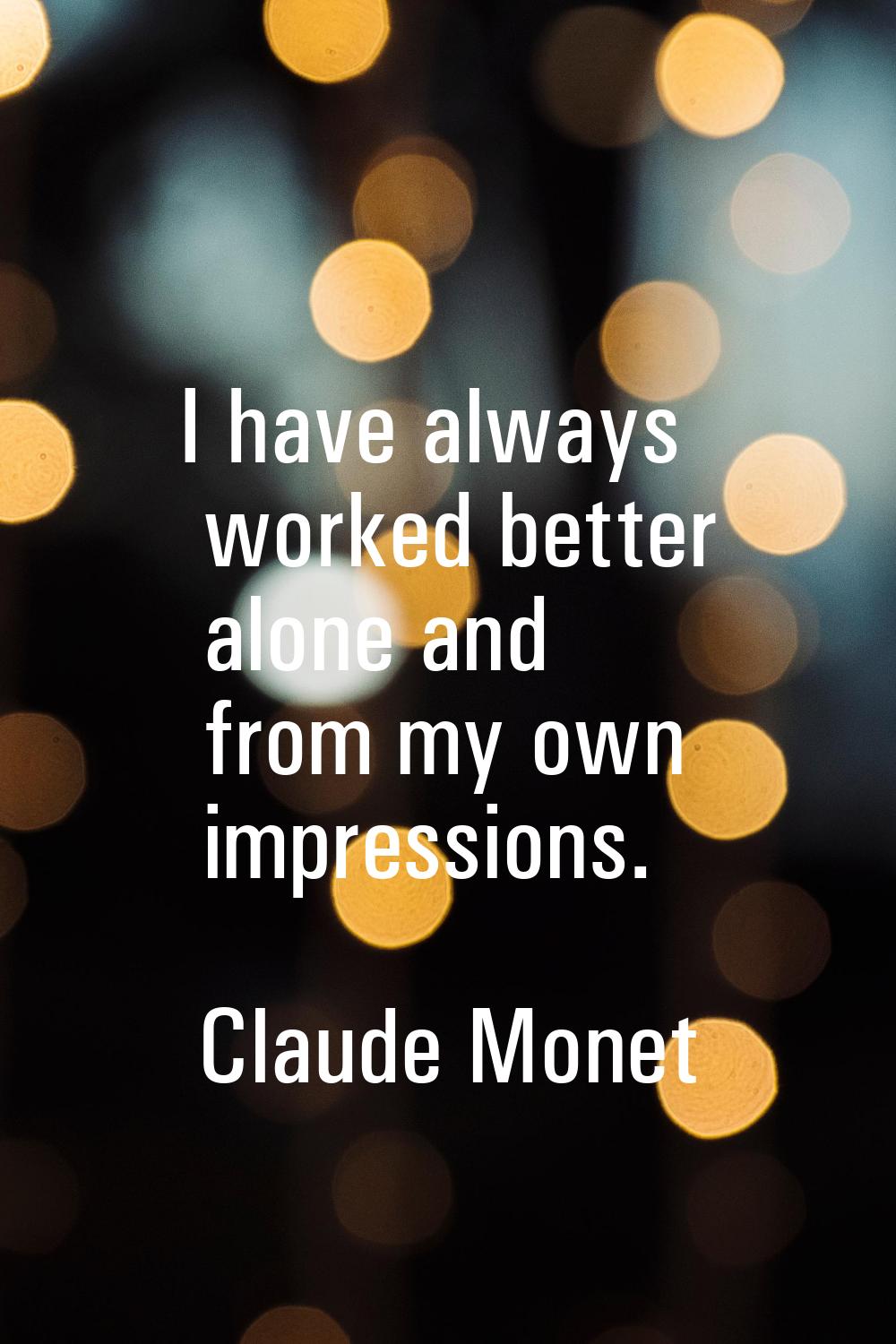 I have always worked better alone and from my own impressions.
