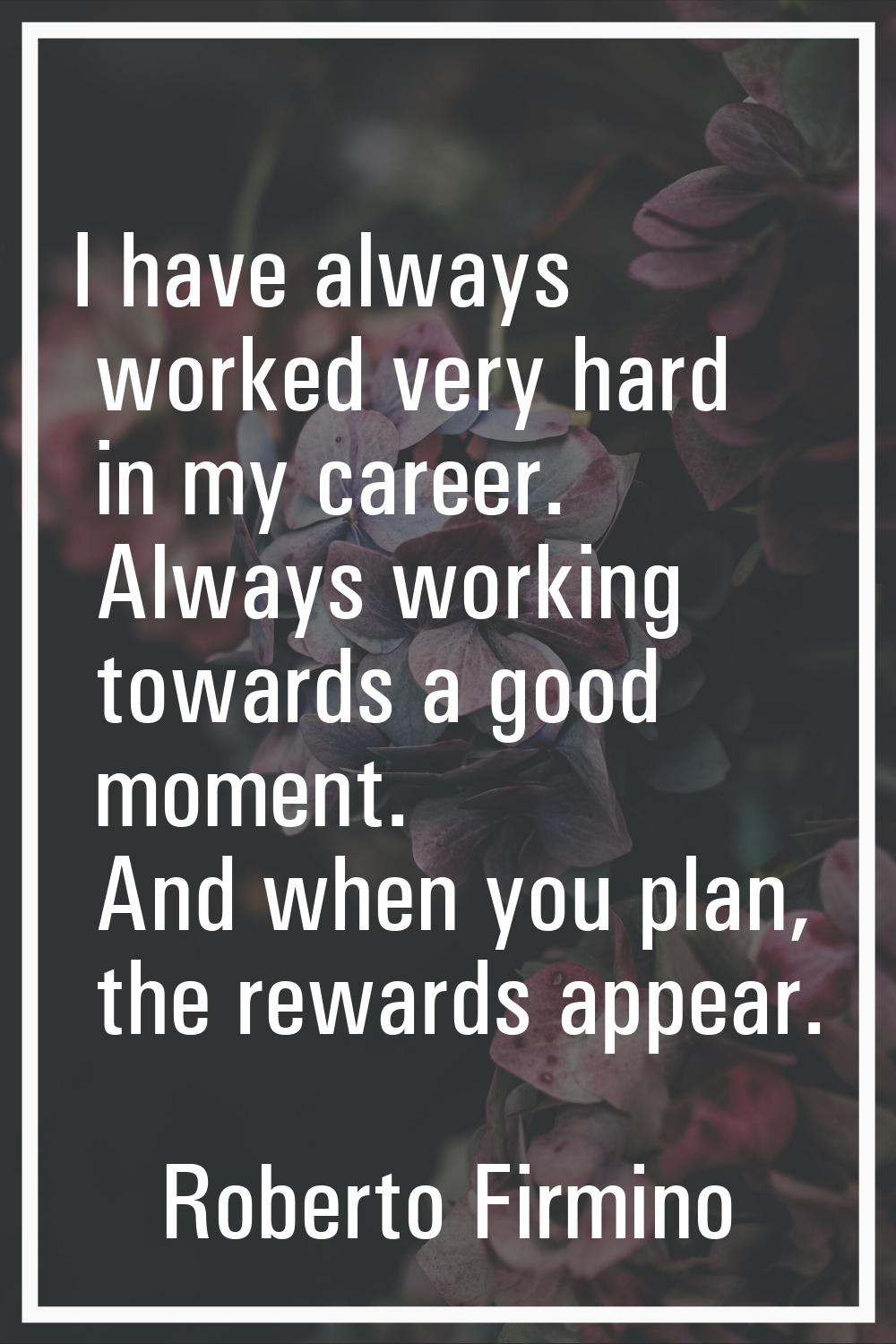 I have always worked very hard in my career. Always working towards a good moment. And when you pla