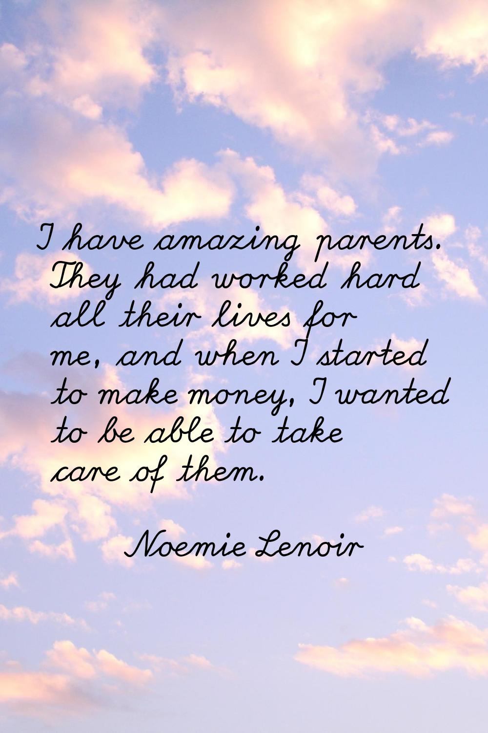 I have amazing parents. They had worked hard all their lives for me, and when I started to make mon