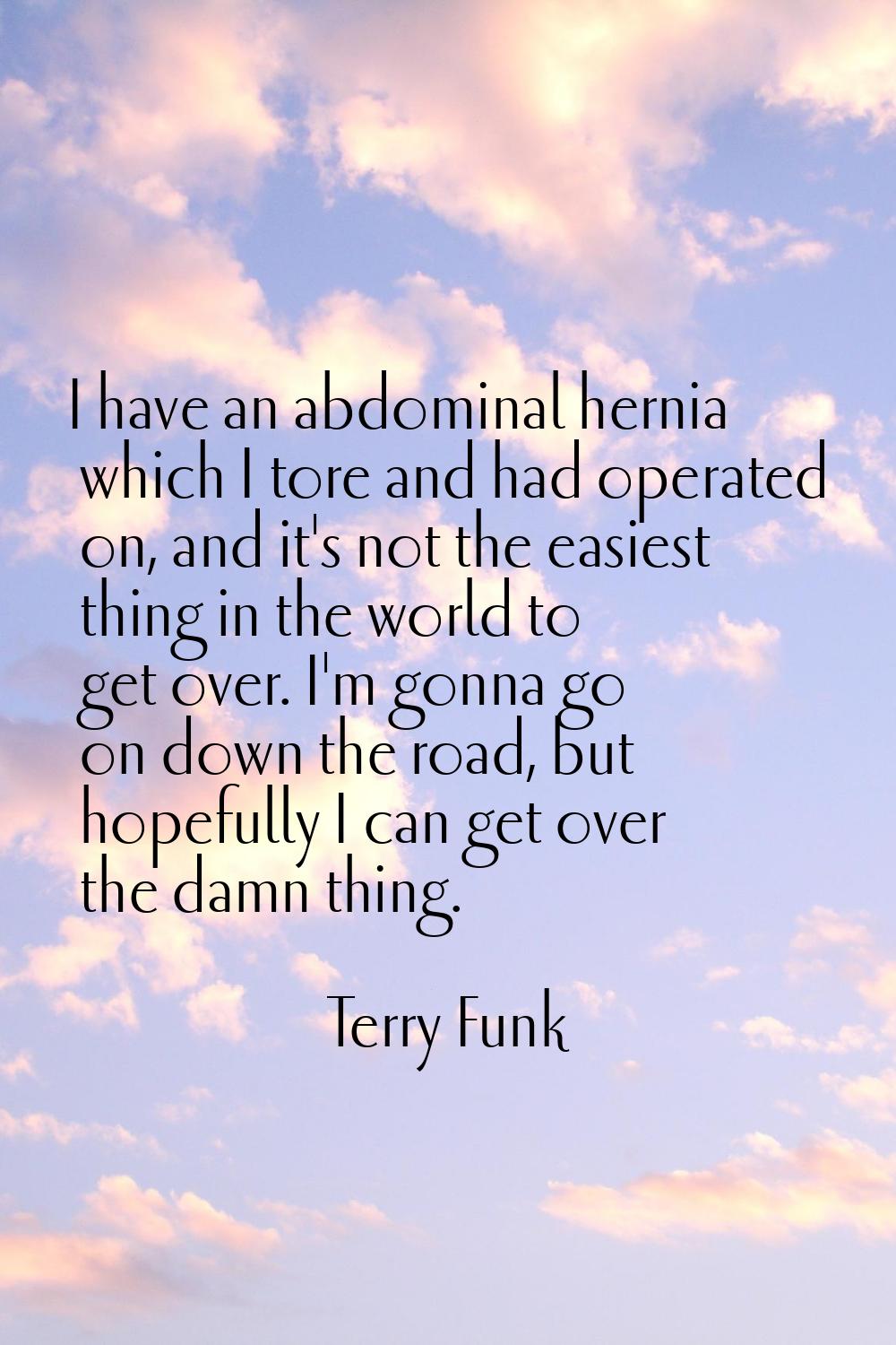I have an abdominal hernia which I tore and had operated on, and it's not the easiest thing in the 