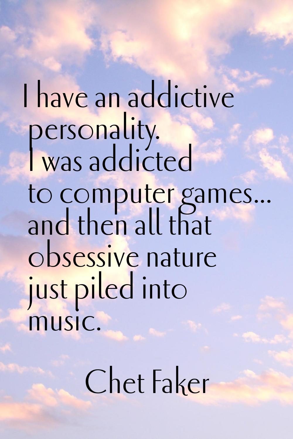 I have an addictive personality. I was addicted to computer games... and then all that obsessive na