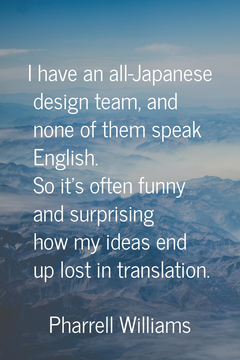 I have an all-Japanese design team, and none of them speak English. So it's often funny and surpris