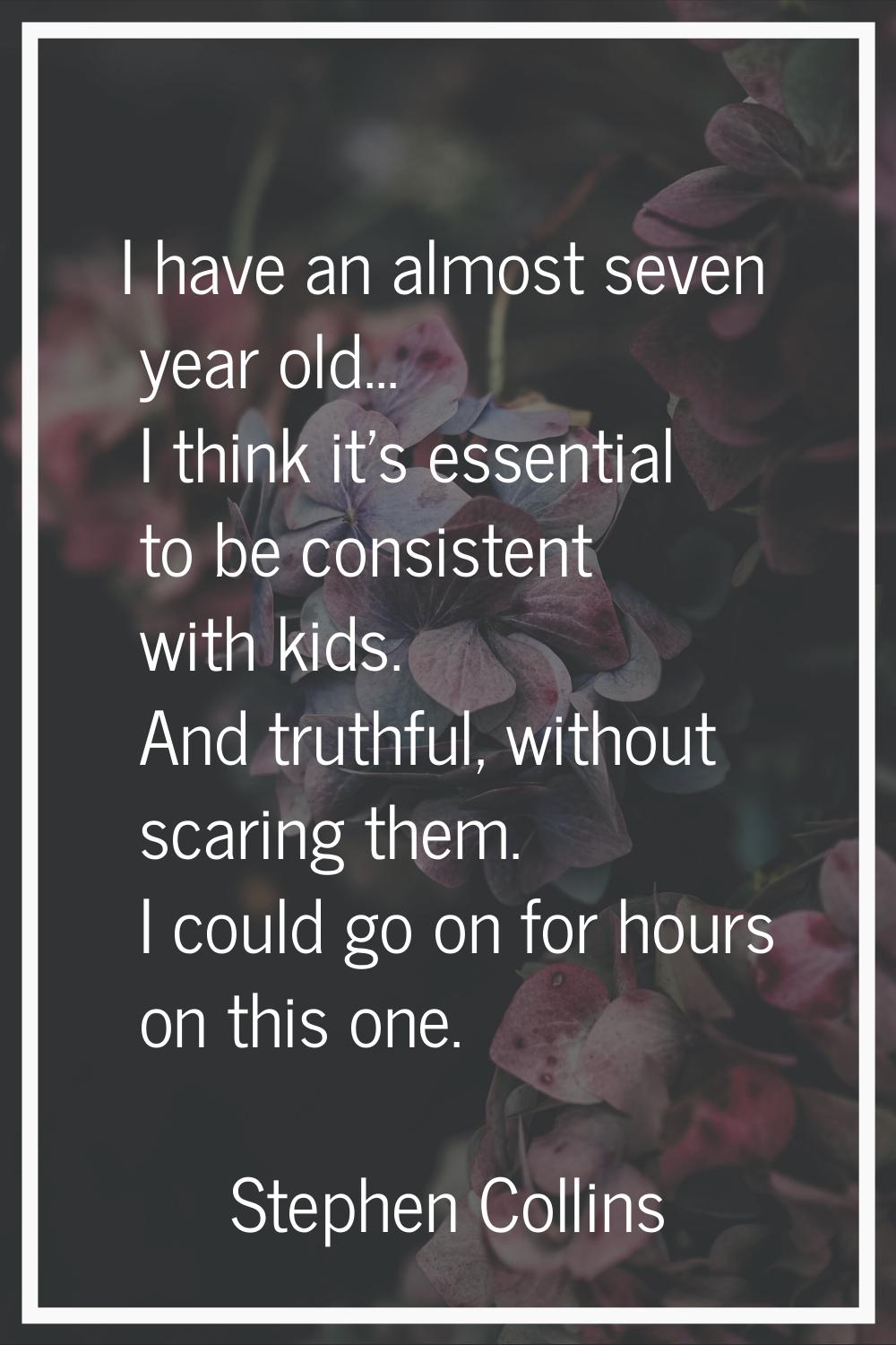 I have an almost seven year old... I think it's essential to be consistent with kids. And truthful,