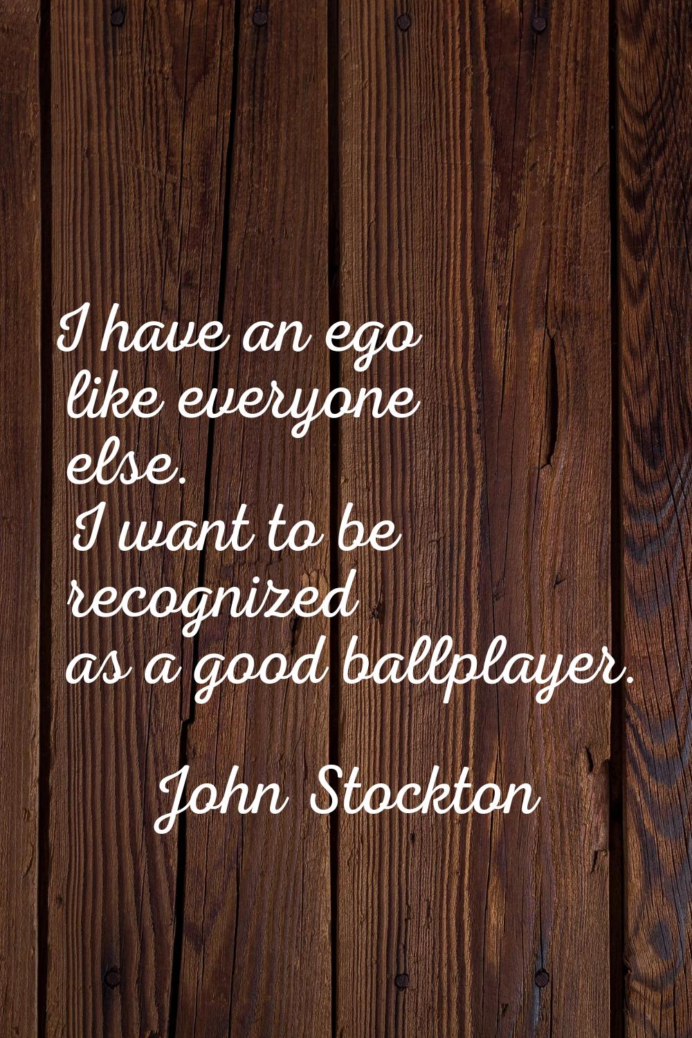 I have an ego like everyone else. I want to be recognized as a good ballplayer.