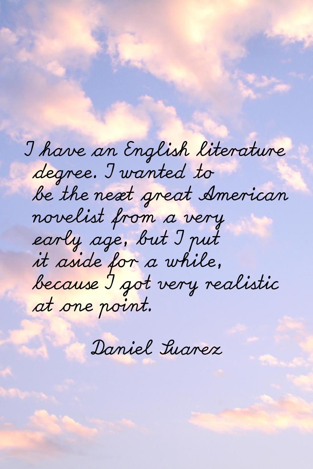 I have an English literature degree. I wanted to be the next great American novelist from a very ea
