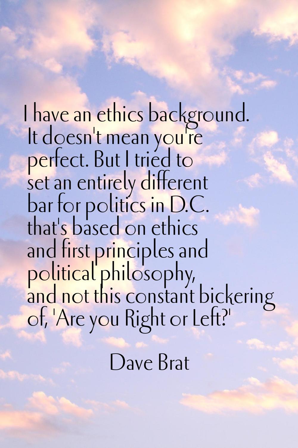 I have an ethics background. It doesn't mean you're perfect. But I tried to set an entirely differe