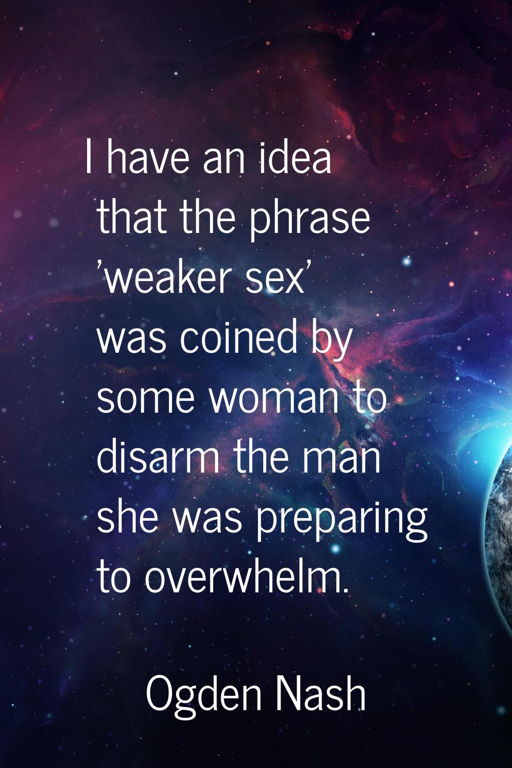 I have an idea that the phrase 'weaker sex' was coined by some woman to disarm the man she was prep