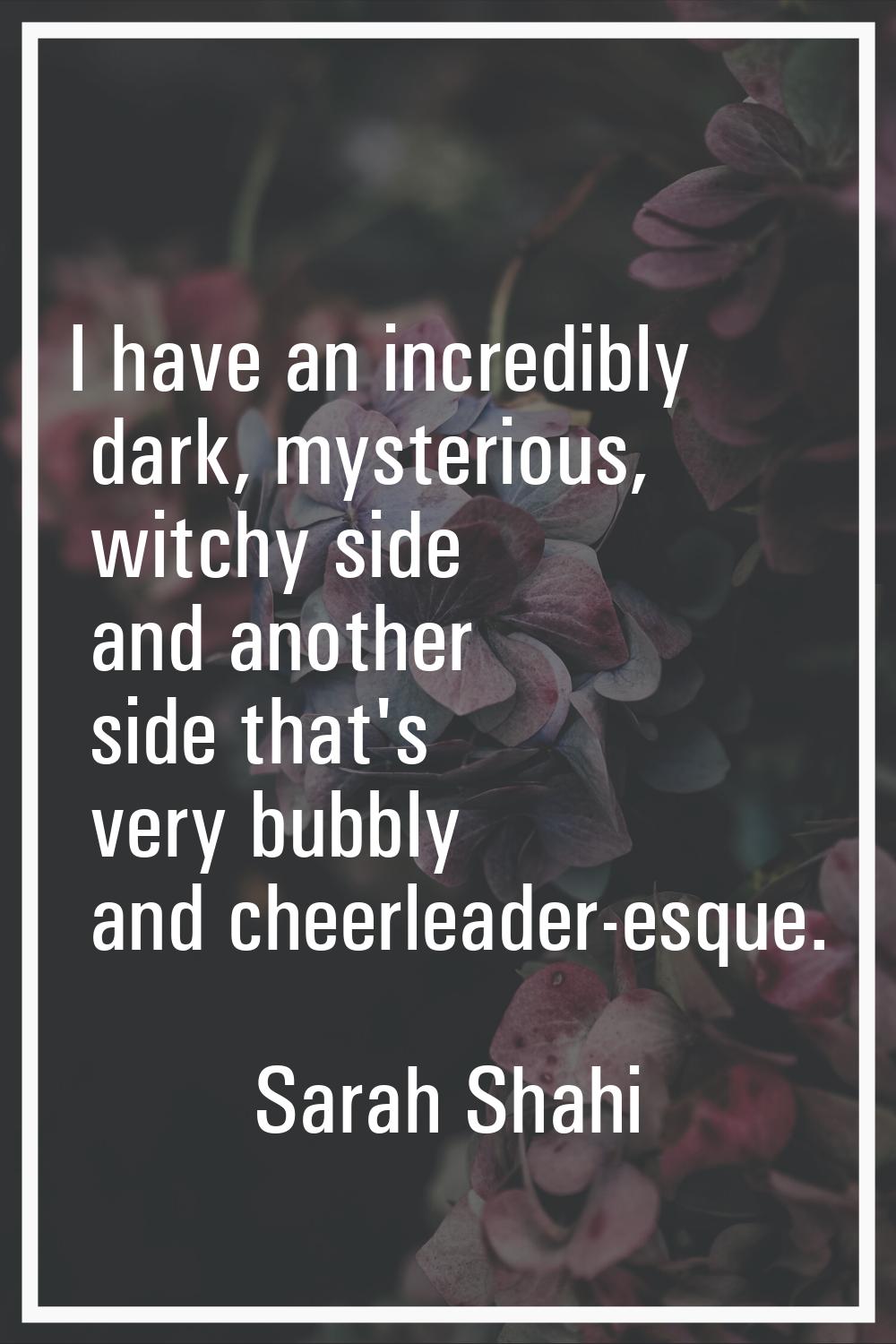 I have an incredibly dark, mysterious, witchy side and another side that's very bubbly and cheerlea