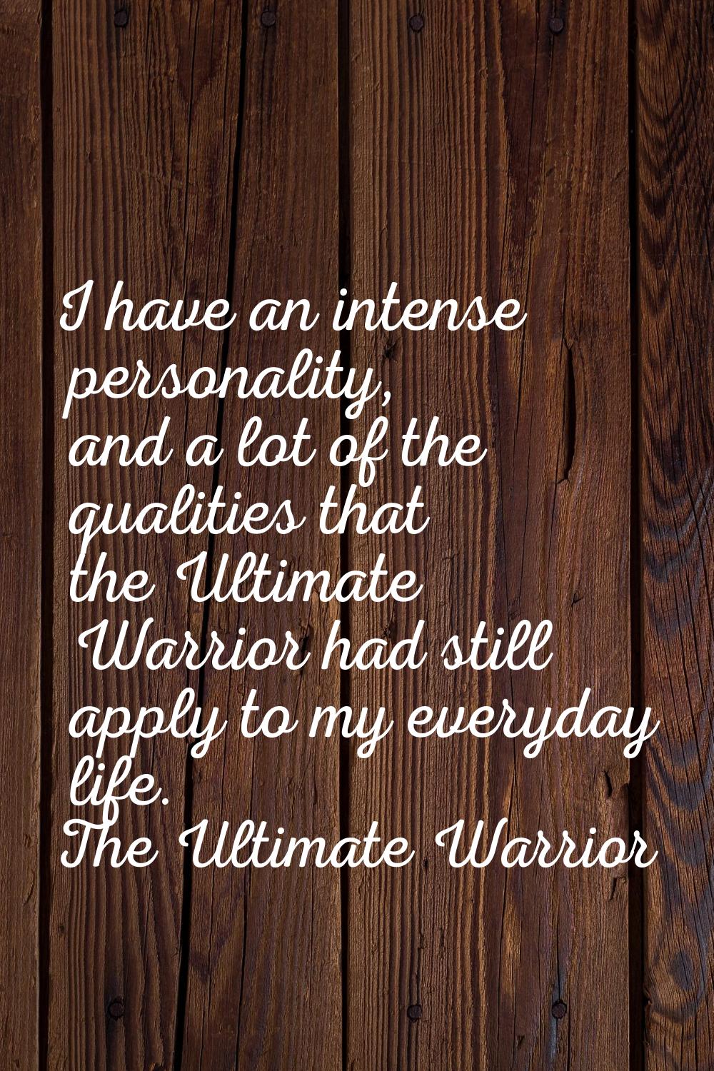 I have an intense personality, and a lot of the qualities that the Ultimate Warrior had still apply