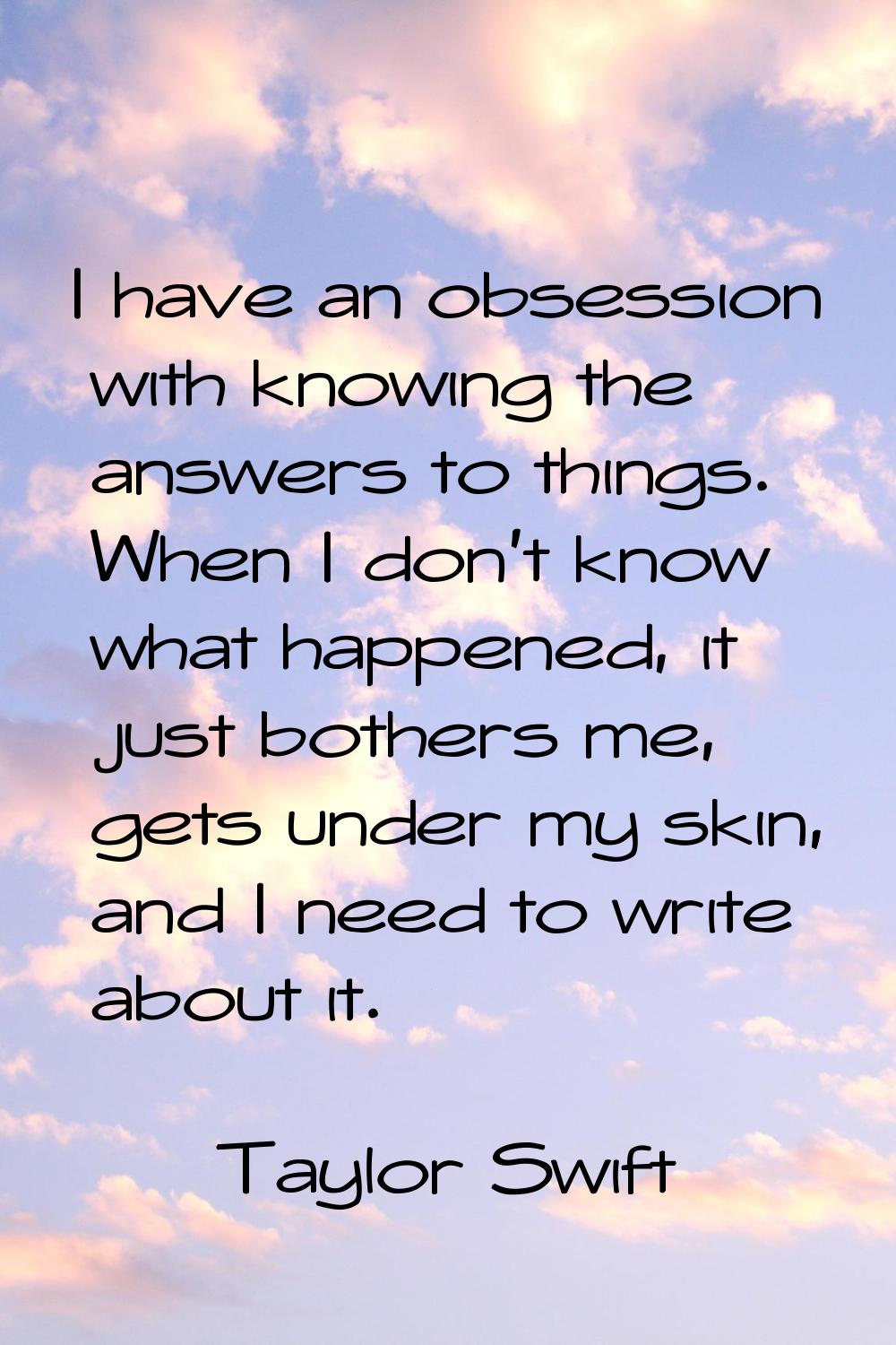 I have an obsession with knowing the answers to things. When I don't know what happened, it just bo