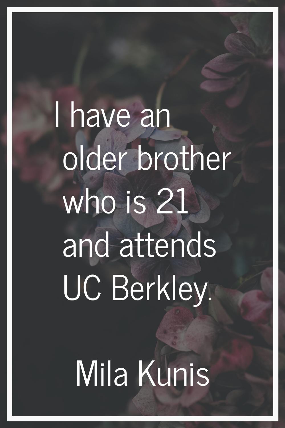 I have an older brother who is 21 and attends UC Berkley.