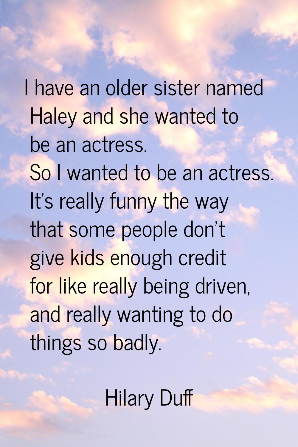 I have an older sister named Haley and she wanted to be an actress. So I wanted to be an actress. I